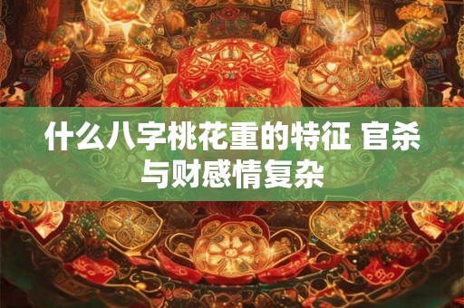什么八字桃花重的特征 官杀与财感情复杂
