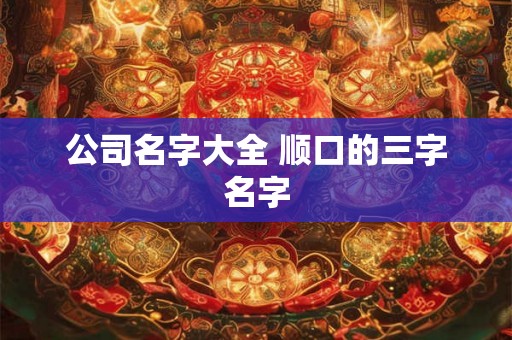 公司名字大全 顺口的三字名字 公司名字大全 顺口的三字名字