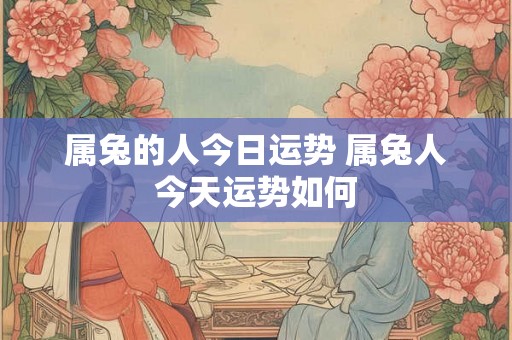 属兔的人今日运势 属兔人今天运势如何
