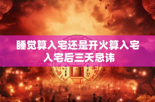 睡觉算入宅还是开火算入宅 入宅后三天忌讳