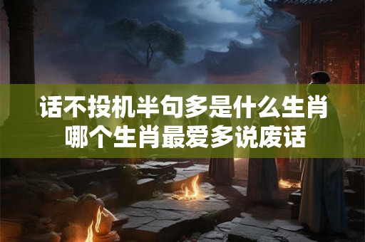 话不投机半句多是什么生肖 哪个生肖最爱多说废话