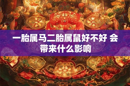 一胎属马二胎属鼠好不好 会带来什么影响 一胎属马二胎属鼠好不好 会带来什么影响
