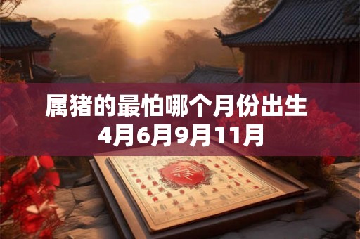 属猪的最怕哪个月份出生 4月6月9月11月