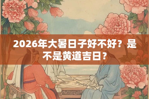 2026年大暑日子好不好？是不是黄道吉日？