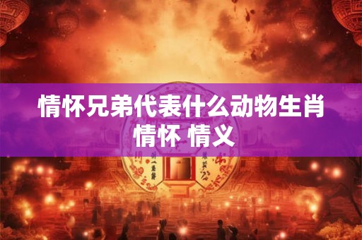 情怀兄弟代表什么动物生肖 情怀 情义