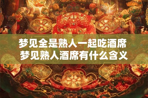 梦见全是熟人一起吃酒席 梦见熟人酒席有什么含义 梦见全是熟人一起吃酒席 梦见熟人酒席有什么含义