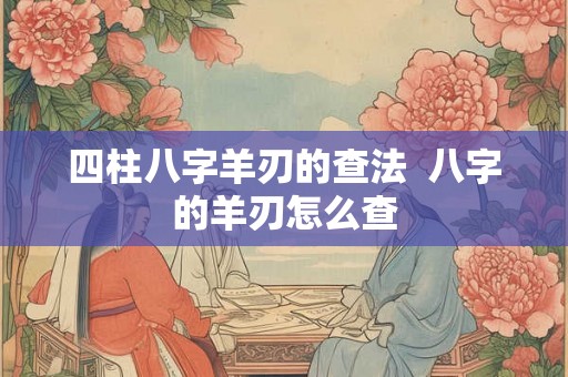 四柱八字羊刃的查法  八字的羊刃怎么查