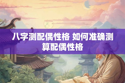八字测配偶性格 如何准确测算配偶性格