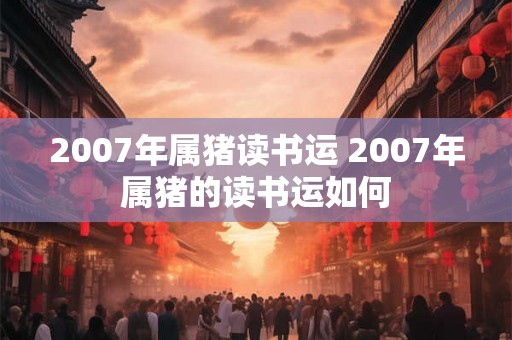 2007年属猪读书运 2007年属猪的读书运如何