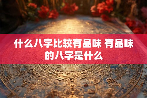 什么八字比较有品味 有品味的八字是什么