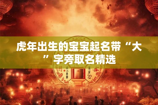 虎年出生的宝宝起名带“大”字旁取名精选