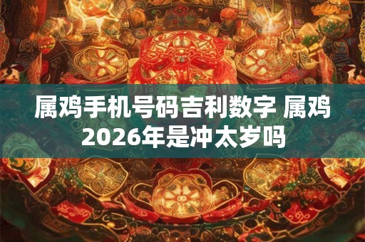 属鸡手机号码吉利数字 属鸡2026年是冲太岁吗