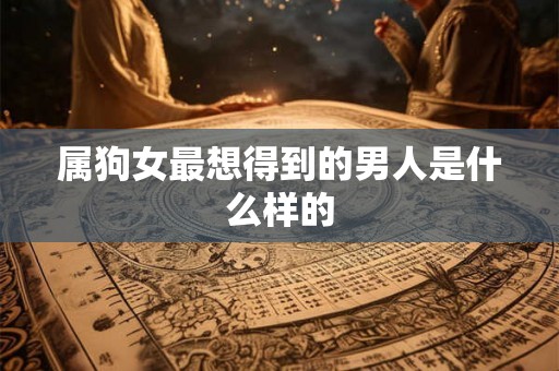 属狗女最想得到的男人是什么样的 属狗女最想得到的男人是什么样的