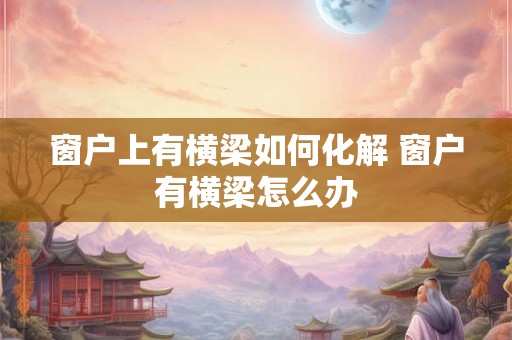 窗户上有横梁如何化解 窗户有横梁怎么办