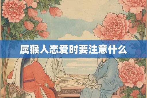 属猴人恋爱时要注意什么 属猴人恋爱时要注意什么