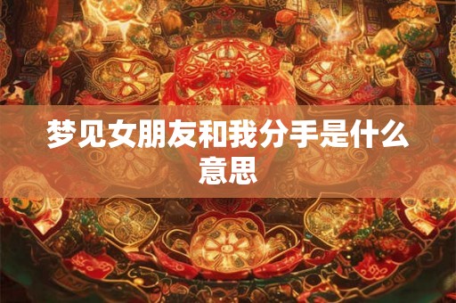 梦见女朋友和我分手是什么意思 梦见女朋友和我分手是什么意思