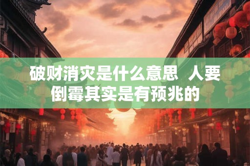 破财消灾是什么意思  人要倒霉其实是有预兆的