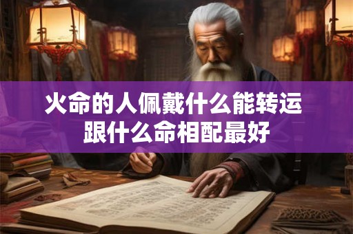 火命的人佩戴什么能转运 跟什么命相配最好 火命的人佩戴什么能转运 跟什么命相配最好