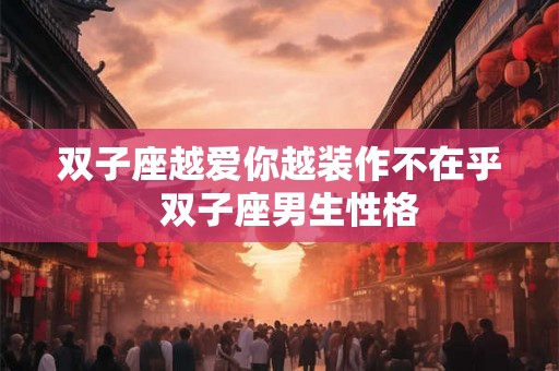 双子座越爱你越装作不在乎  双子座男生性格
