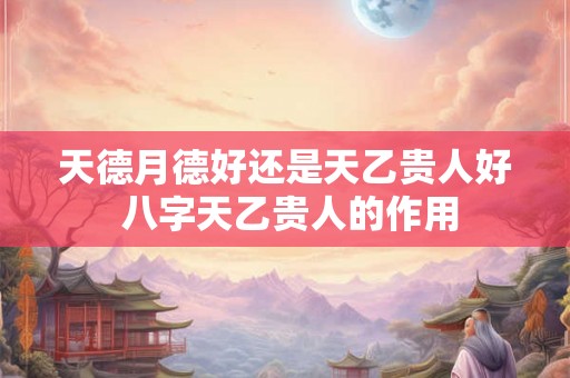 天德月德好还是天乙贵人好 八字天乙贵人的作用