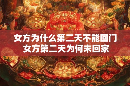 女方为什么第二天不能回门 女方第二天为何未回家
