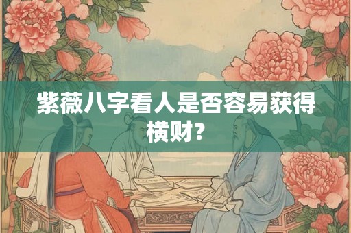 紫薇八字看人是否容易获得横财？