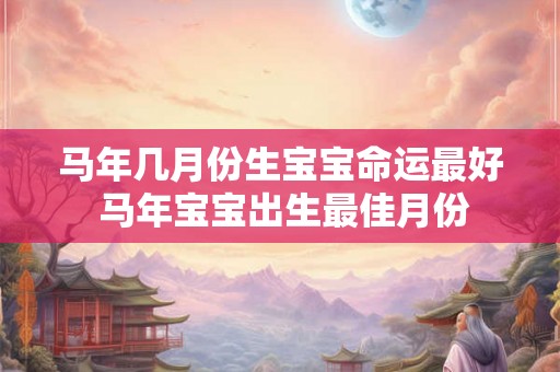 马年几月份生宝宝命运最好 马年宝宝出生最佳月份 马年几月份生宝宝命运最好 马年宝宝出生最佳月份