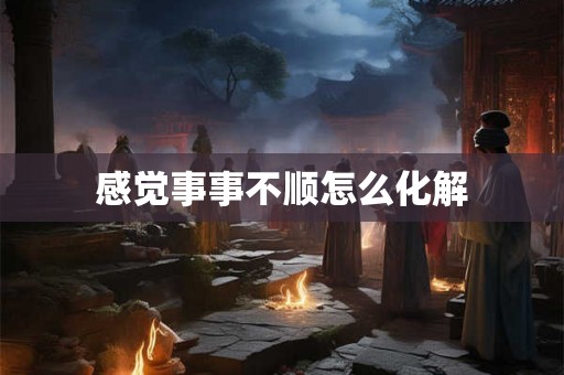 感觉事事不顺怎么化解