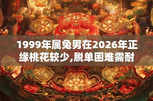 1999年属兔男在2026年正缘桃花较少,脱单困难需耐心 1999年属兔男在2026年正缘桃花较少,脱单困难需耐心