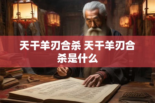 天干羊刃合杀 天干羊刃合杀是什么
