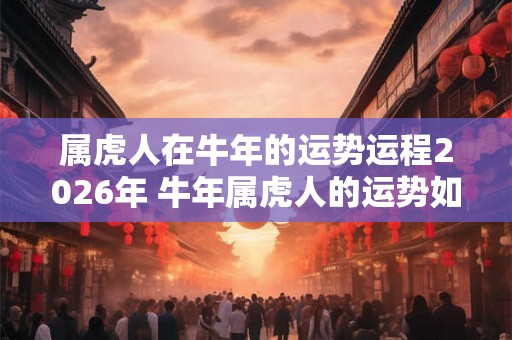 属虎人在牛年的运势运程2026年 牛年属虎人的运势如何