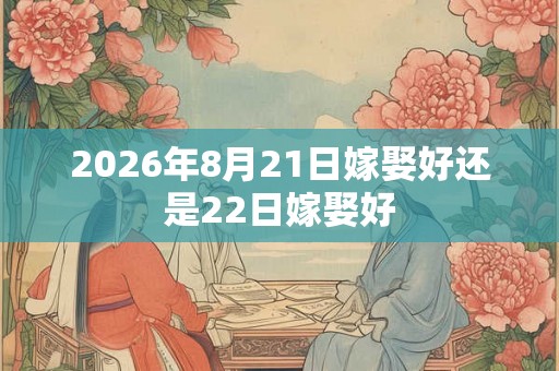 2026年8月21日嫁娶好还是22日嫁娶好