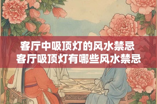 客厅中吸顶灯的风水禁忌 客厅吸顶灯有哪些风水禁忌