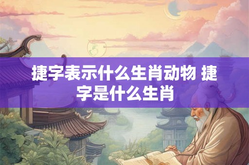 捷字表示什么生肖动物 捷字是什么生肖
