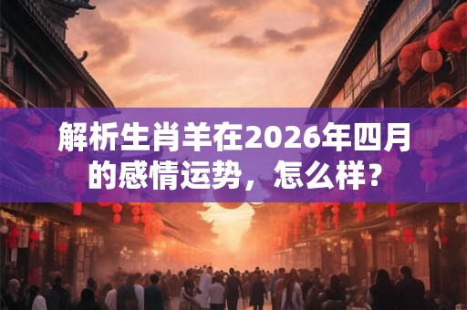 解析生肖羊在2026年四月的感情运势，怎么样？