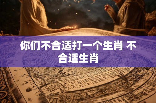 你们不合适打一个生肖 不合适生肖