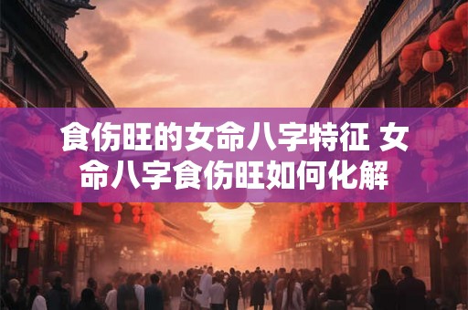 食伤旺的女命八字特征 女命八字食伤旺如何化解