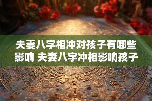 夫妻八字相冲对孩子有哪些影响 夫妻八字冲相影响孩子