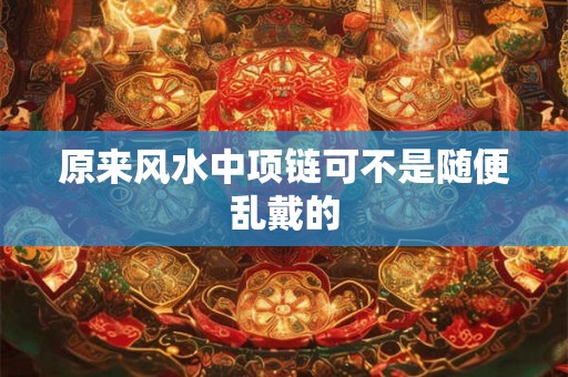 原来风水中项链可不是随便乱戴的 原来风水中项链可不是随便乱戴的