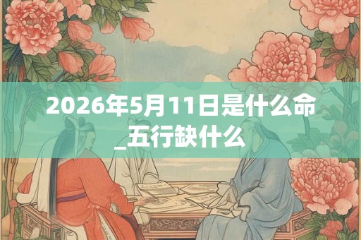 2026年5月11日是什么命_五行缺什么