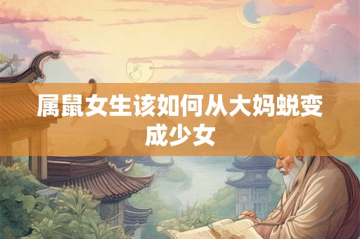 属鼠女生该如何从大妈蜕变成少女
