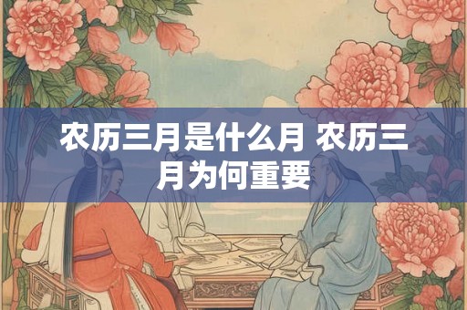 农历三月是什么月 农历三月为何重要 农历三月是什么月 农历三月为何重要