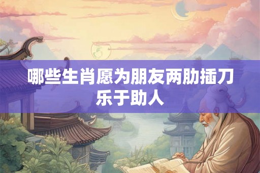 哪些生肖愿为朋友两肋插刀乐于助人