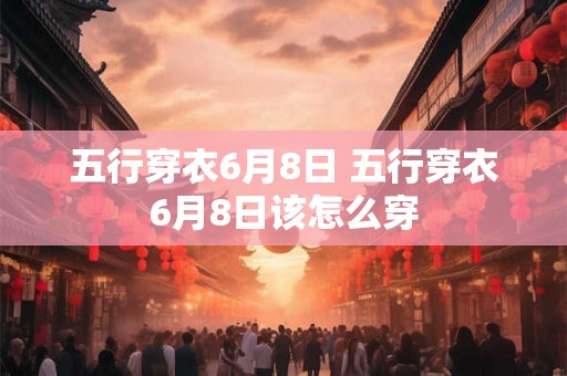 五行穿衣6月8日 五行穿衣6月8日该怎么穿
