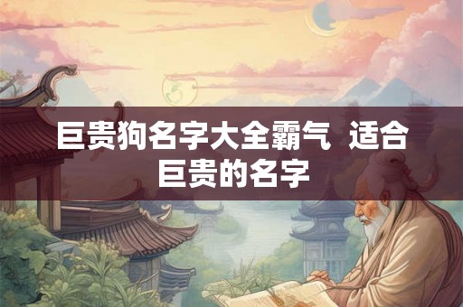 巨贵狗名字大全霸气 适合巨贵的名字 巨贵狗名字大全霸气 适合巨贵的名字