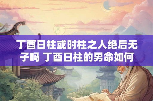 丁酉日柱或时柱之人绝后无子吗 丁酉日柱的男命如何