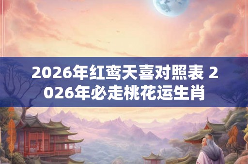 2026年红鸾天喜对照表 2026年必走桃花运生肖