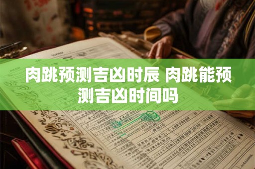 肉跳预测吉凶时辰 肉跳能预测吉凶时间吗