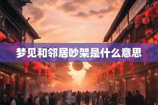 梦见和邻居吵架是什么意思 梦见和邻居吵架是什么意思