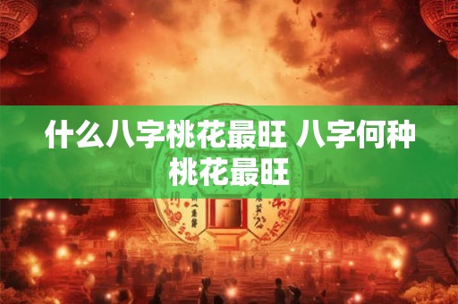 什么八字桃花最旺 八字何种桃花最旺